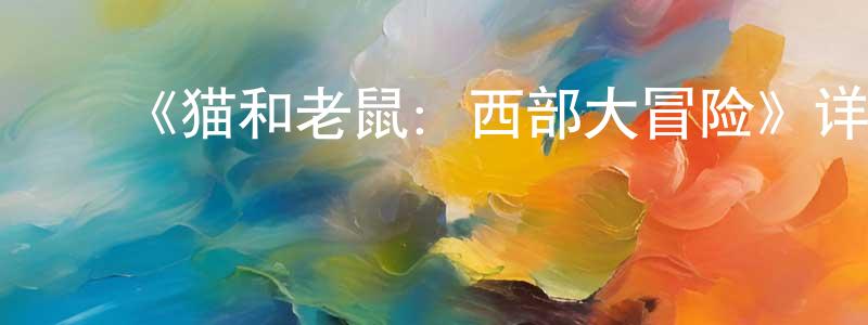 ﻿崔国红发布﻿《猫和老鼠：西部大冒险》详情介绍_猫和老鼠：西部大冒险HD在线观看_猫和老鼠：西部大冒险迅雷下载_动漫剧场
